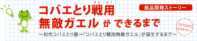 商品開発ストーリー 「コバエとり戦用無敵ガエル」ができるまで 商品開発ストーリー 「コバエとり戦用無敵ガエル」ができるまで