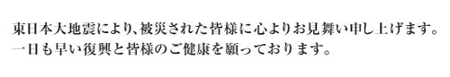 東日本大震災により、被災された皆様に心よりお見舞い申し上げます。一日も早い復興と皆様のご健康を願っております。